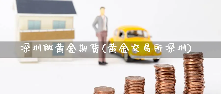 深圳做黄金期货(黄金交易所深圳)_https://www.nyyysy.com_期货平台_第1张