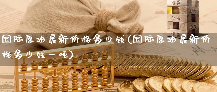国际原油最新价格多少钱(国际原油最新价格多少钱一吨)_期货直播_第1张_南严期货 国际原油最新价格多少钱(国际原油最新价格多少钱一吨)_https://www.nyyysy.com_期货直播_第1张