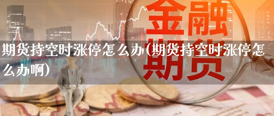 期货持空时涨停怎么办(期货持空时涨停怎么办啊)_https://www.nyyysy.com_期货市场_第1张