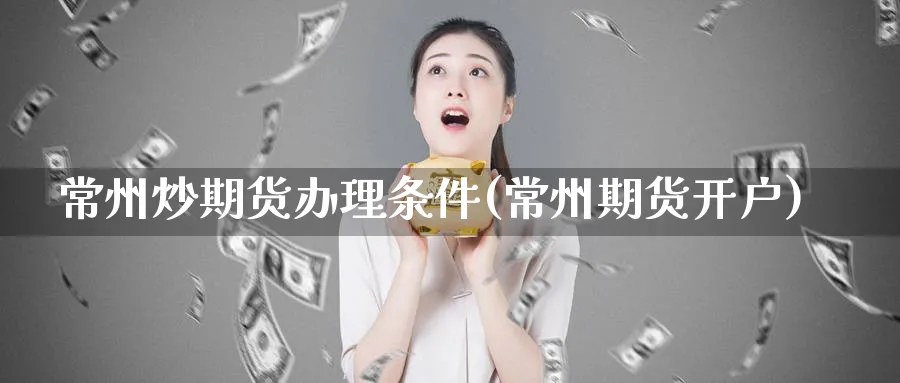 常州炒期货办理条件(常州期货开户)_https://www.nyyysy.com_期货平台_第1张