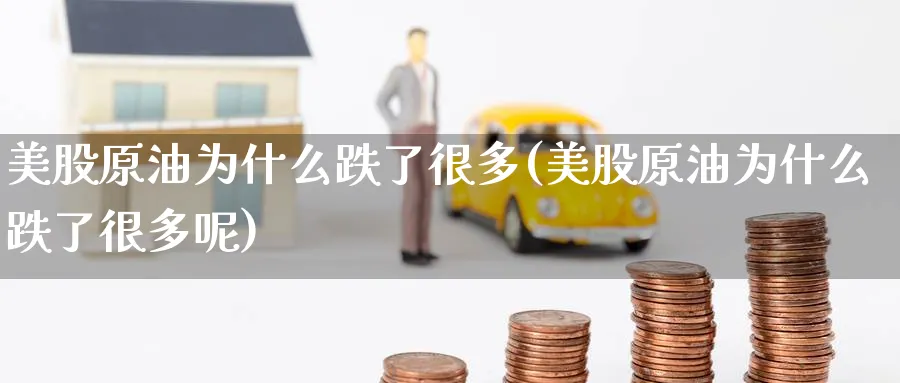 美股原油为什么跌了很多(美股原油为什么跌了很多呢)_https://www.nyyysy.com_期货平台_第1张