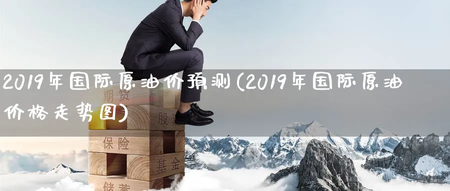 2019年国际原油价预测(2019年国际原油价格走势图)_https://www.nyyysy.com_期货直播_第1张