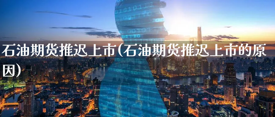 石油期货推迟上市(石油期货推迟上市的原因)_https://www.nyyysy.com_期货行情_第1张