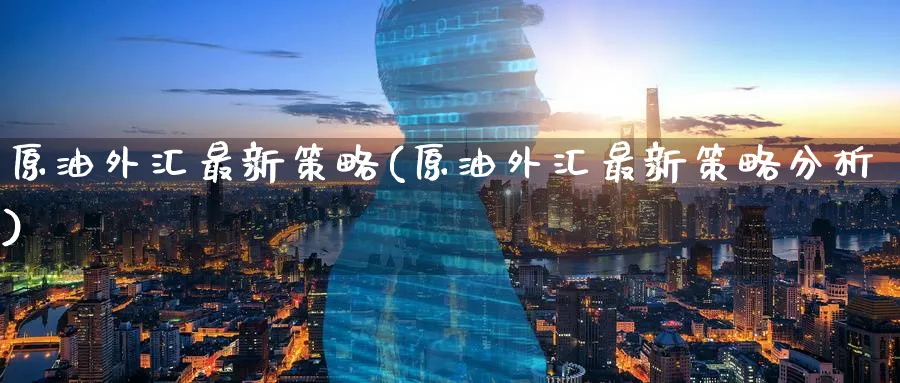 原油外汇最新策略(原油外汇最新策略分析)_https://www.nyyysy.com_期货分析_第1张