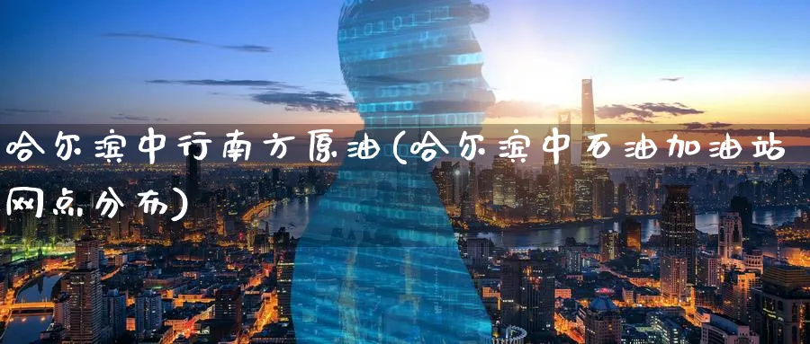 哈尔滨中行南方原油(哈尔滨中石油加油站网点分布)_期货分析_第1张_南严期货 哈尔滨中行南方原油(哈尔滨中石油加油站网点分布)_https://www.nyyysy.com_期货分析_第1张