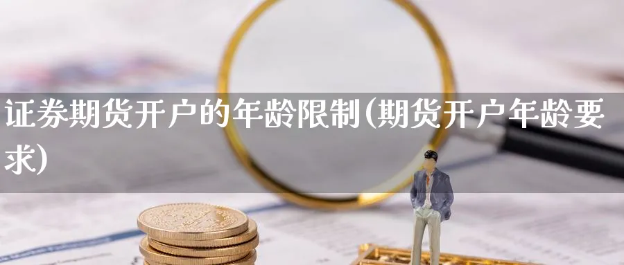证券期货开户的年龄限制(期货开户年龄要求)_https://www.nyyysy.com_期货行情_第1张