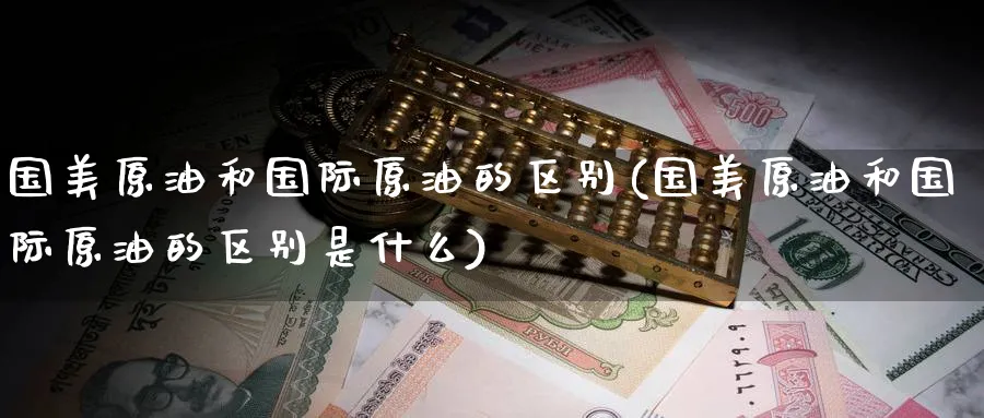 国美原油和国际原油的区别(国美原油和国际原油的区别是什么)_https://www.nyyysy.com_期货分析_第1张