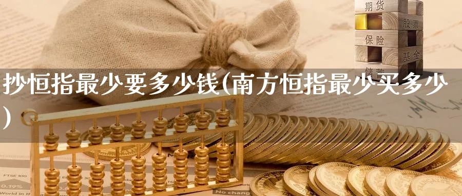 抄恒指最少要多少钱(南方恒指最少买多少)_https://www.nyyysy.com_期货喊单_第1张