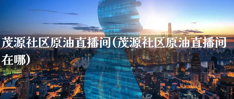 茂源社区原油直播间(茂源社区原油直播间在哪)_https://www.nyyysy.com_期货行情_第1张