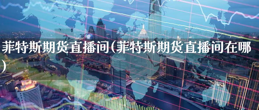 菲特斯期货直播间(菲特斯期货直播间在哪)_https://www.nyyysy.com_期货分析_第1张