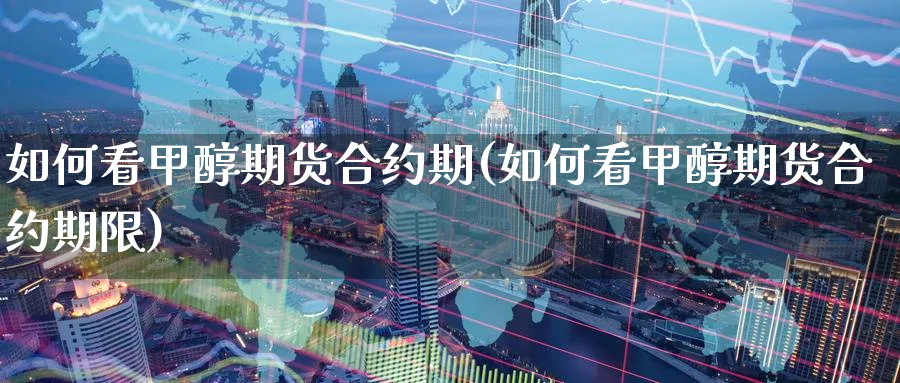 如何看甲醇期货合约期(如何看甲醇期货合约期限)_https://www.nyyysy.com_期货喊单_第1张