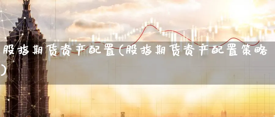 股指期货资产配置(股指期货资产配置策略)_https://www.nyyysy.com_期货喊单_第1张