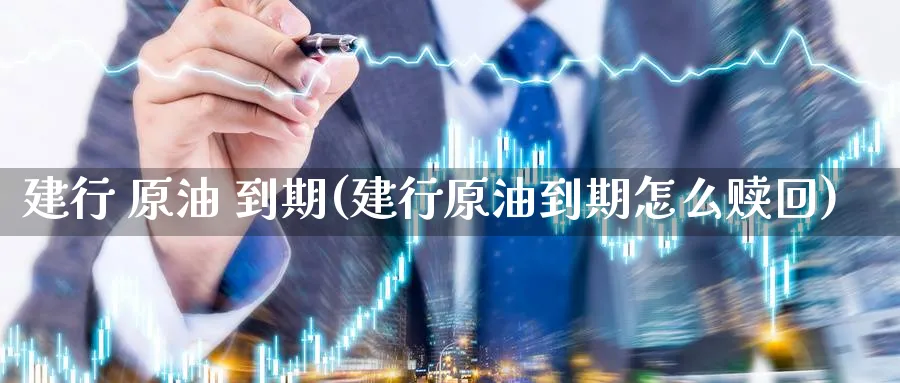建行 原油 到期(建行原油到期怎么赎回)_https://www.nyyysy.com_期货市场_第1张