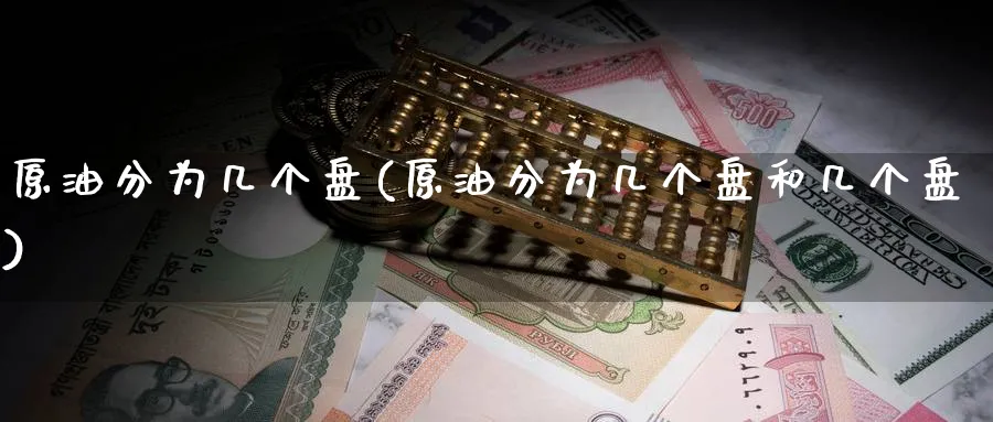 原油分为几个盘(原油分为几个盘和几个盘)_期货直播_第1张_南严期货 原油分为几个盘(原油分为几个盘和几个盘)_https://www.nyyysy.com_期货直播_第1张