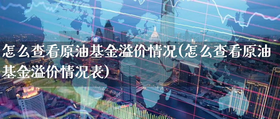 怎么查看原油基金溢价情况(怎么查看原油基金溢价情况表)_https://www.nyyysy.com_期货市场_第1张
