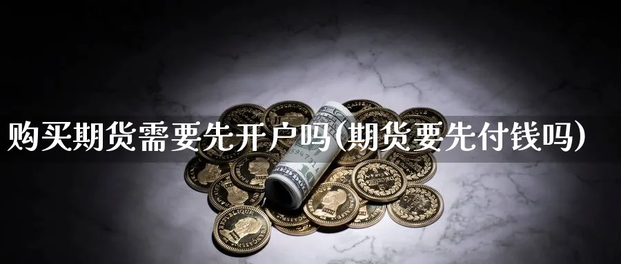 购买期货需要先开户吗(期货要先付钱吗)_https://www.nyyysy.com_期货市场_第1张