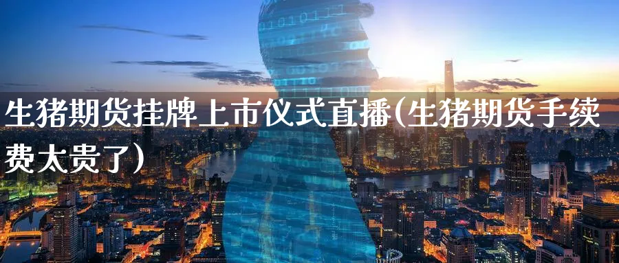 生猪期货挂牌上市仪式直播(生猪期货手续费太贵了)_https://www.nyyysy.com_期货直播_第1张