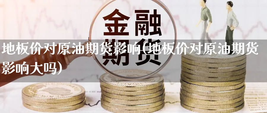 地板价对原油期货影响(地板价对原油期货影响大吗)_https://www.nyyysy.com_期货喊单_第1张