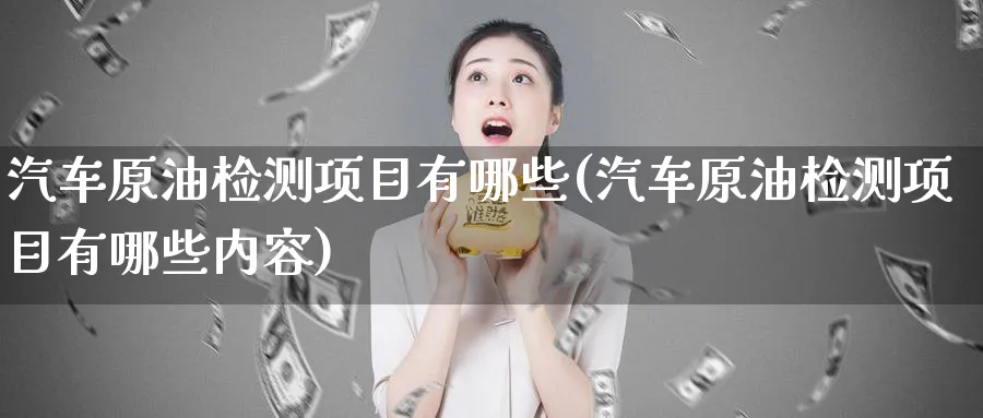 汽车原油检测项目有哪些(汽车原油检测项目有哪些内容)_https://www.nyyysy.com_期货喊单_第1张