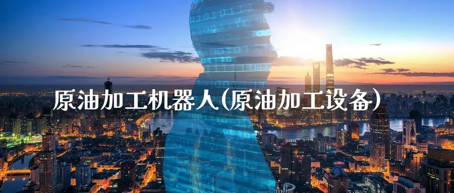 原油加工机器人(原油加工设备)_https://www.nyyysy.com_期货直播_第1张