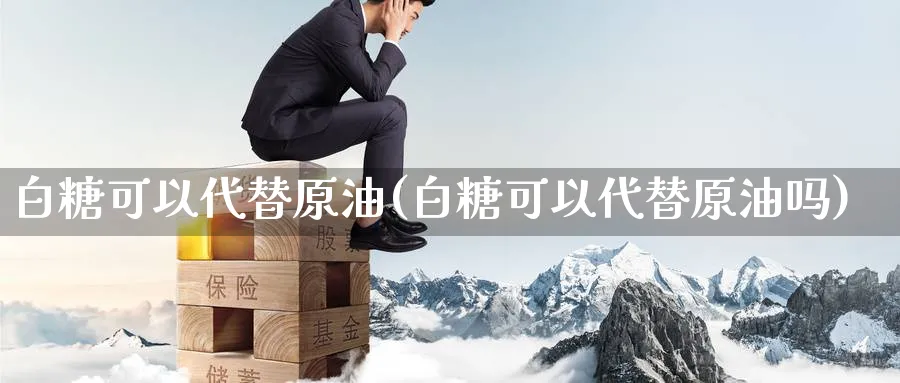 白糖可以代替原油(白糖可以代替原油吗)_https://www.nyyysy.com_期货分析_第1张
