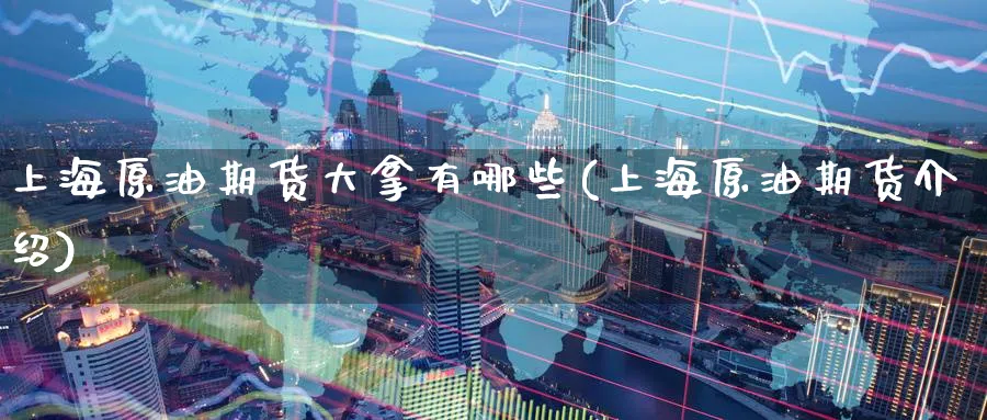 上海原油期货大拿有哪些(上海原油期货介绍)_https://www.nyyysy.com_期货行情_第1张
