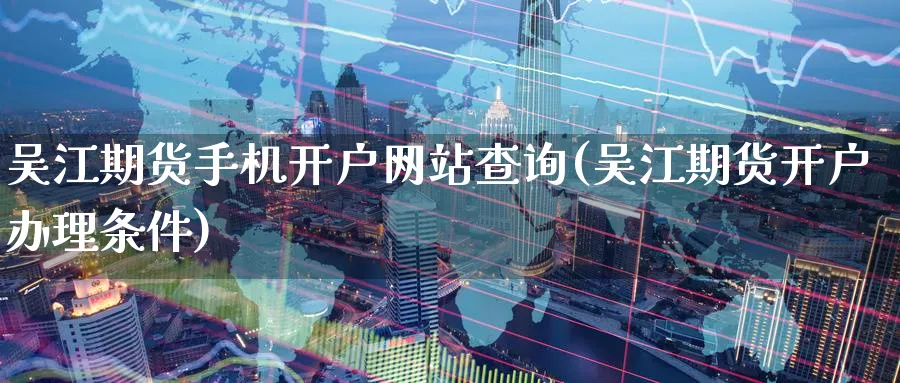 吴江期货手机开户网站查询(吴江期货开户办理条件)_https://www.nyyysy.com_期货分析_第1张