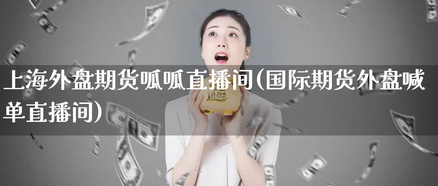 上海外盘期货呱呱直播间(国际期货外盘喊单直播间)_https://www.nyyysy.com_期货喊单_第1张