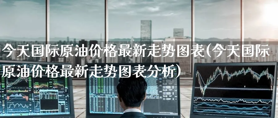 今天国际原油价格最新走势图表(今天国际原油价格最新走势图表分析)_https://www.nyyysy.com_期货行情_第1张