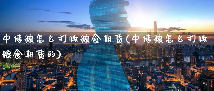 中储粮怎么打败粮食期货(中储粮怎么打败粮食期货的)_https://www.nyyysy.com_期货平台_第1张