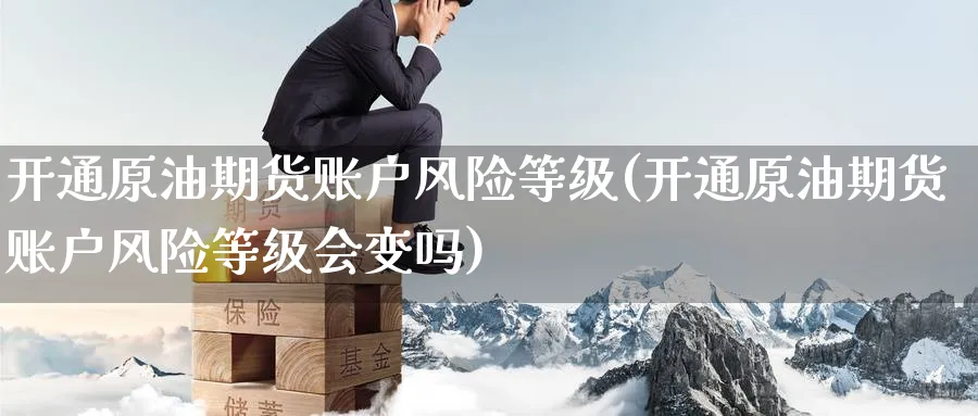 开通原油期货账户风险等级(开通原油期货账户风险等级会变吗)_https://www.nyyysy.com_期货行情_第1张