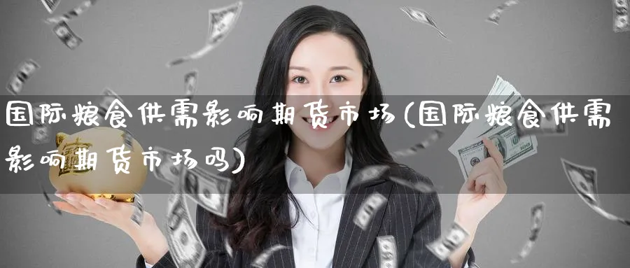 国际粮食供需影响期货市场(国际粮食供需影响期货市场吗)_https://www.nyyysy.com_期货喊单_第1张