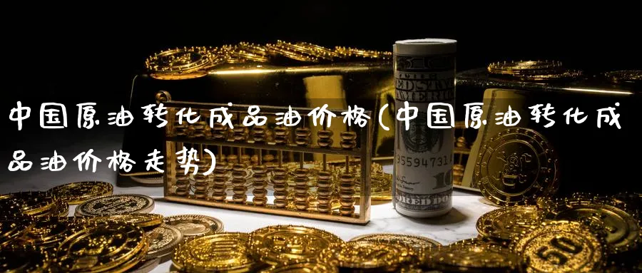 中国原油转化成品油价格(中国原油转化成品油价格走势)_https://www.nyyysy.com_期货行情_第1张