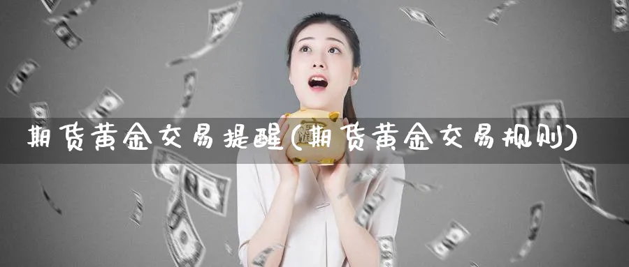 期货黄金交易提醒(期货黄金交易规则)_https://www.nyyysy.com_期货直播_第1张