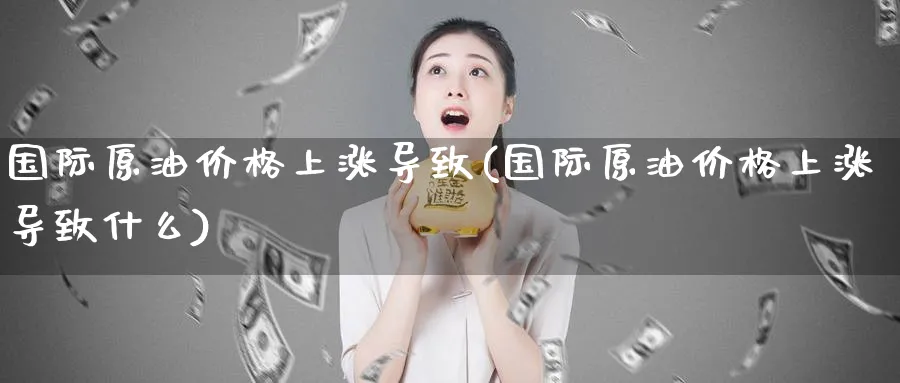 国际原油价格上涨导致(国际原油价格上涨导致什么)_https://www.nyyysy.com_期货市场_第1张