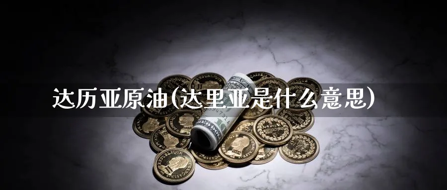 达历亚原油(达里亚是什么意思)_https://www.nyyysy.com_期货平台_第1张