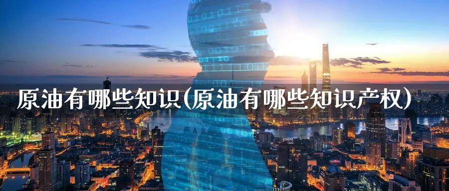 原油有哪些知识(原油有哪些知识产权)_https://www.nyyysy.com_期货喊单_第1张