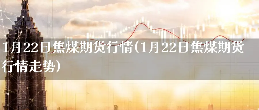 1月22日焦煤期货行情(1月22日焦煤期货行情走势)_https://www.nyyysy.com_期货行情_第1张