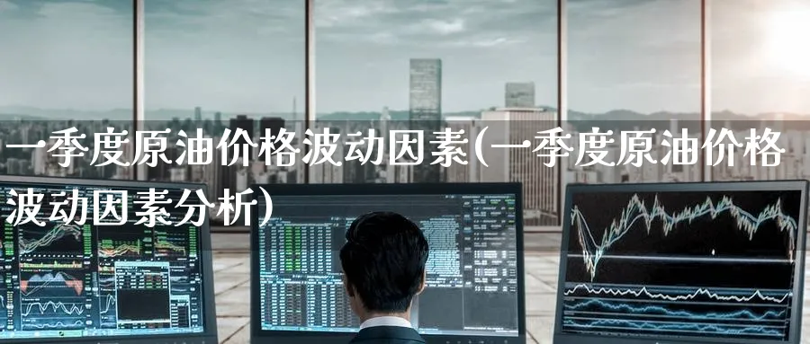 一季度原油价格波动因素(一季度原油价格波动因素分析)_https://www.nyyysy.com_期货喊单_第1张