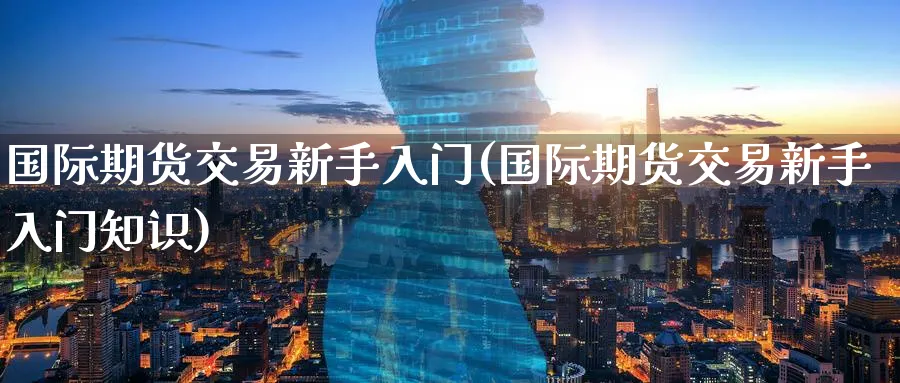 国际期货交易新手入门(国际期货交易新手入门知识)_https://www.nyyysy.com_期货行情_第1张
