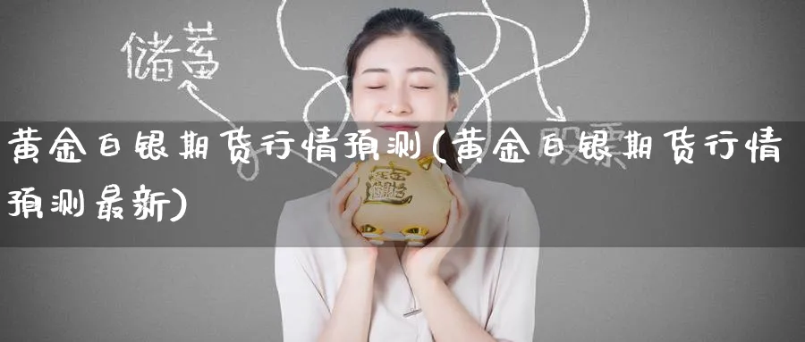 黄金白银期货行情预测(黄金白银期货行情预测最新)_https://www.nyyysy.com_期货行情_第1张