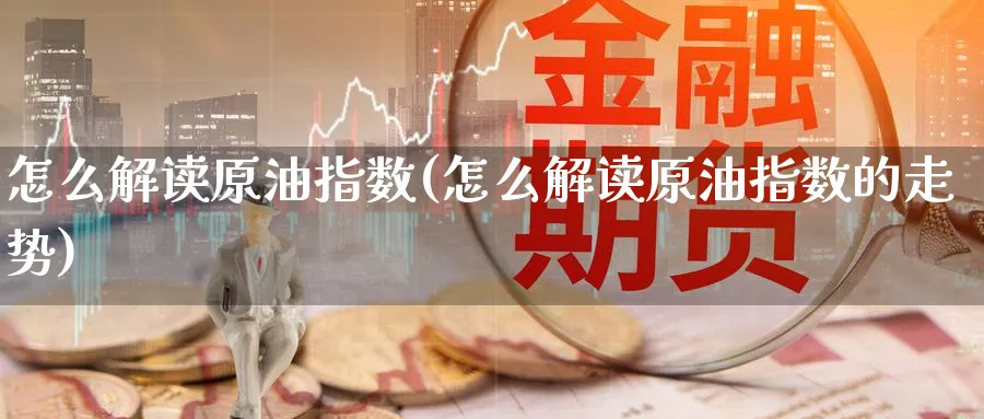 怎么解读原油指数(怎么解读原油指数的走势)_https://www.nyyysy.com_期货市场_第1张