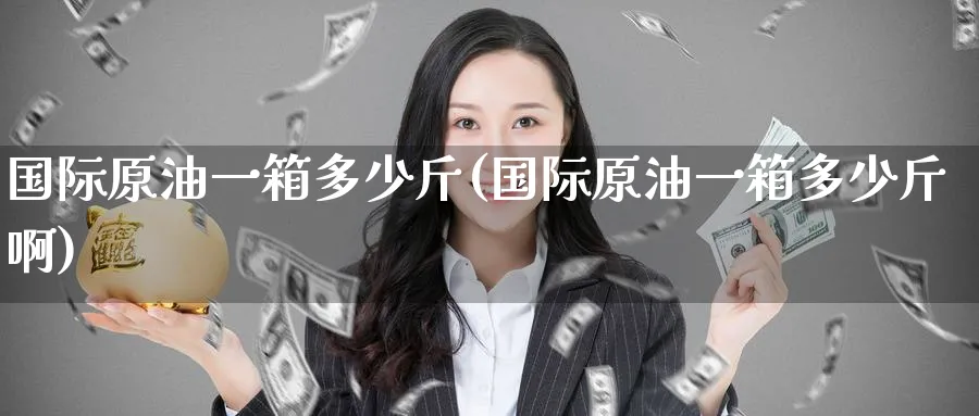 国际原油一箱多少斤(国际原油一箱多少斤啊)_https://www.nyyysy.com_期货直播_第1张