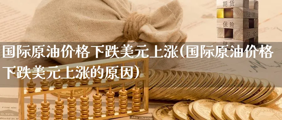 国际原油价格下跌美元上涨(国际原油价格下跌美元上涨的原因)_https://www.nyyysy.com_期货市场_第1张