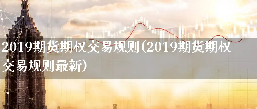 2019期货期权交易规则(2019期货期权交易规则最新)_https://www.nyyysy.com_期货分析_第1张