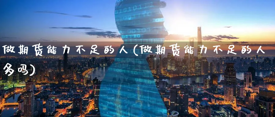 做期货能力不足的人(做期货能力不足的人多吗)_期货喊单_第1张_南严期货 做期货能力不足的人(做期货能力不足的人多吗)_https://www.nyyysy.com_期货喊单_第1张