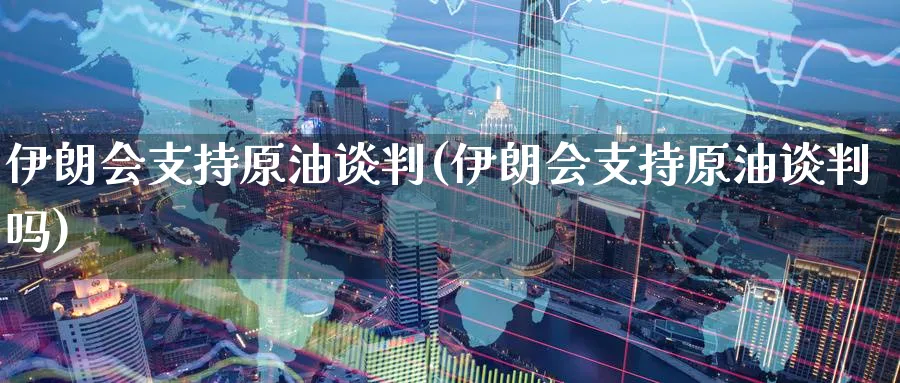 伊朗会支持原油谈判(伊朗会支持原油谈判吗)_https://www.nyyysy.com_期货直播_第1张