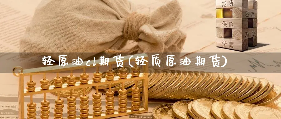 轻原油cl期货(轻质原油期货)_期货平台_第1张_南严期货 轻原油cl期货(轻质原油期货)_https://www.nyyysy.com_期货平台_第1张