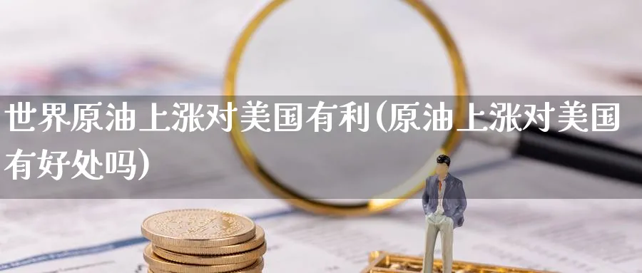 世界原油上涨对美国有利(原油上涨对美国有好处吗)_https://www.nyyysy.com_期货行情_第1张