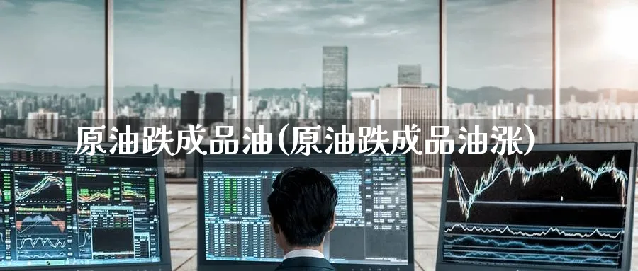 原油跌成品油(原油跌成品油涨)_https://www.nyyysy.com_期货平台_第1张